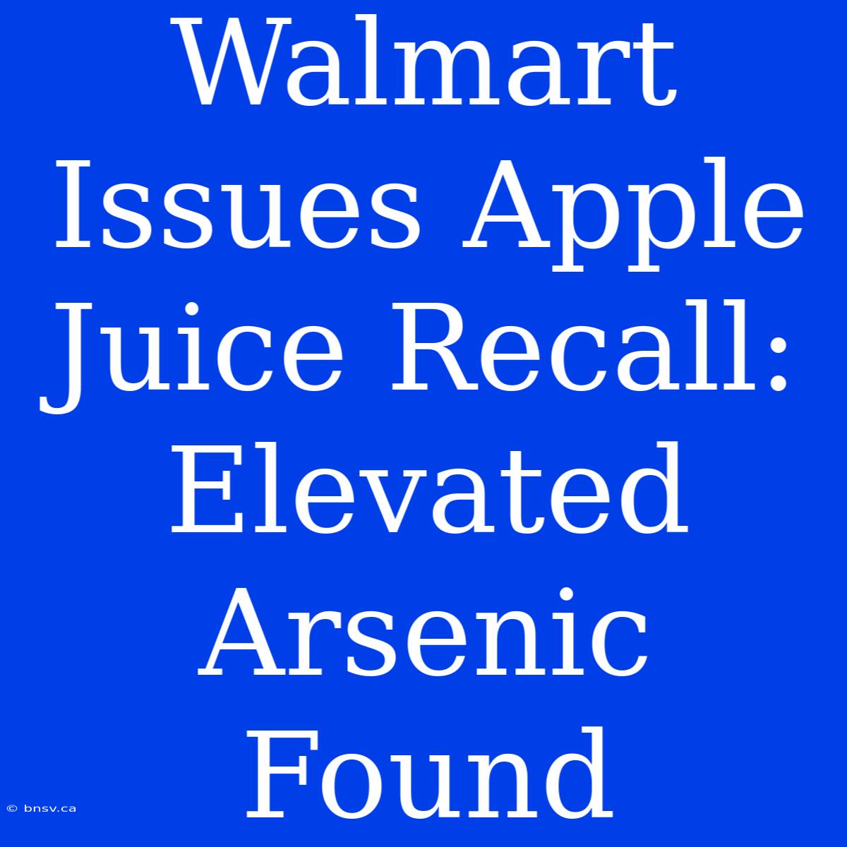 Walmart Issues Apple Juice Recall: Elevated Arsenic Found