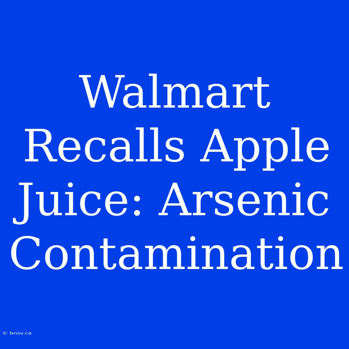 Walmart Recalls Apple Juice: Arsenic Contamination