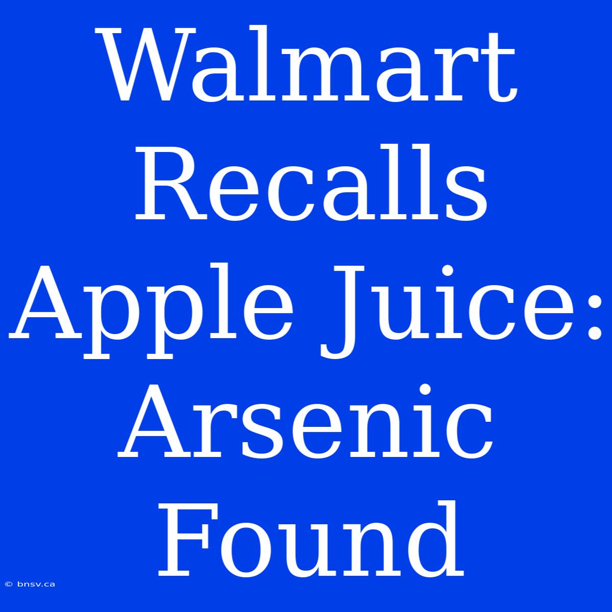 Walmart Recalls Apple Juice: Arsenic Found