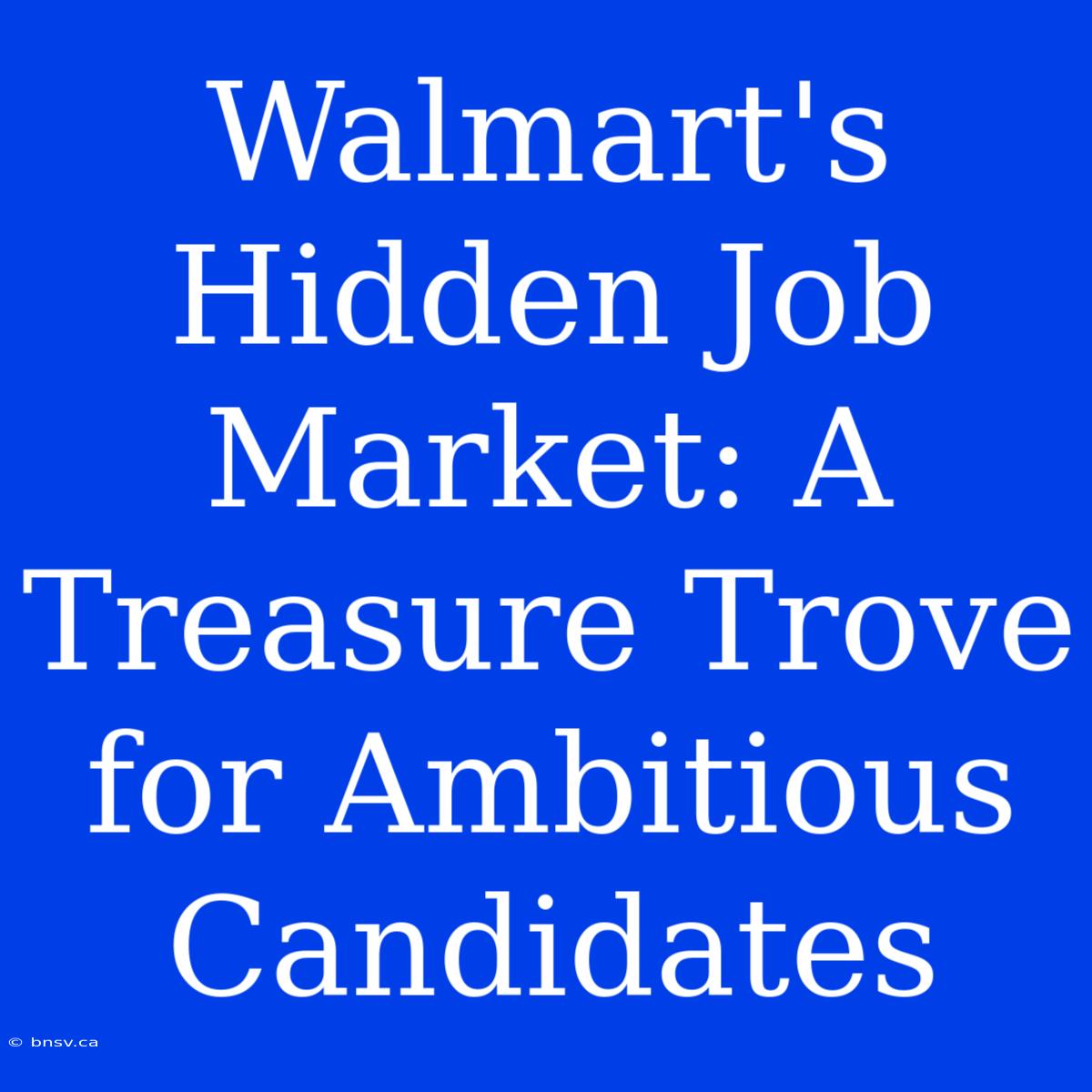 Walmart's Hidden Job Market: A Treasure Trove For Ambitious Candidates