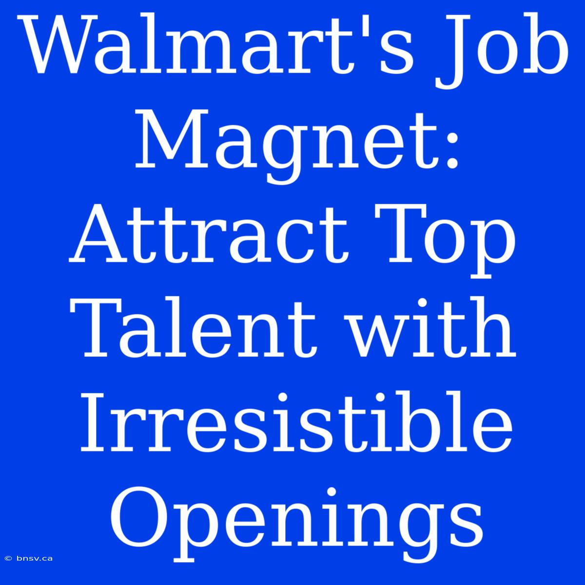 Walmart's Job Magnet: Attract Top Talent With Irresistible Openings