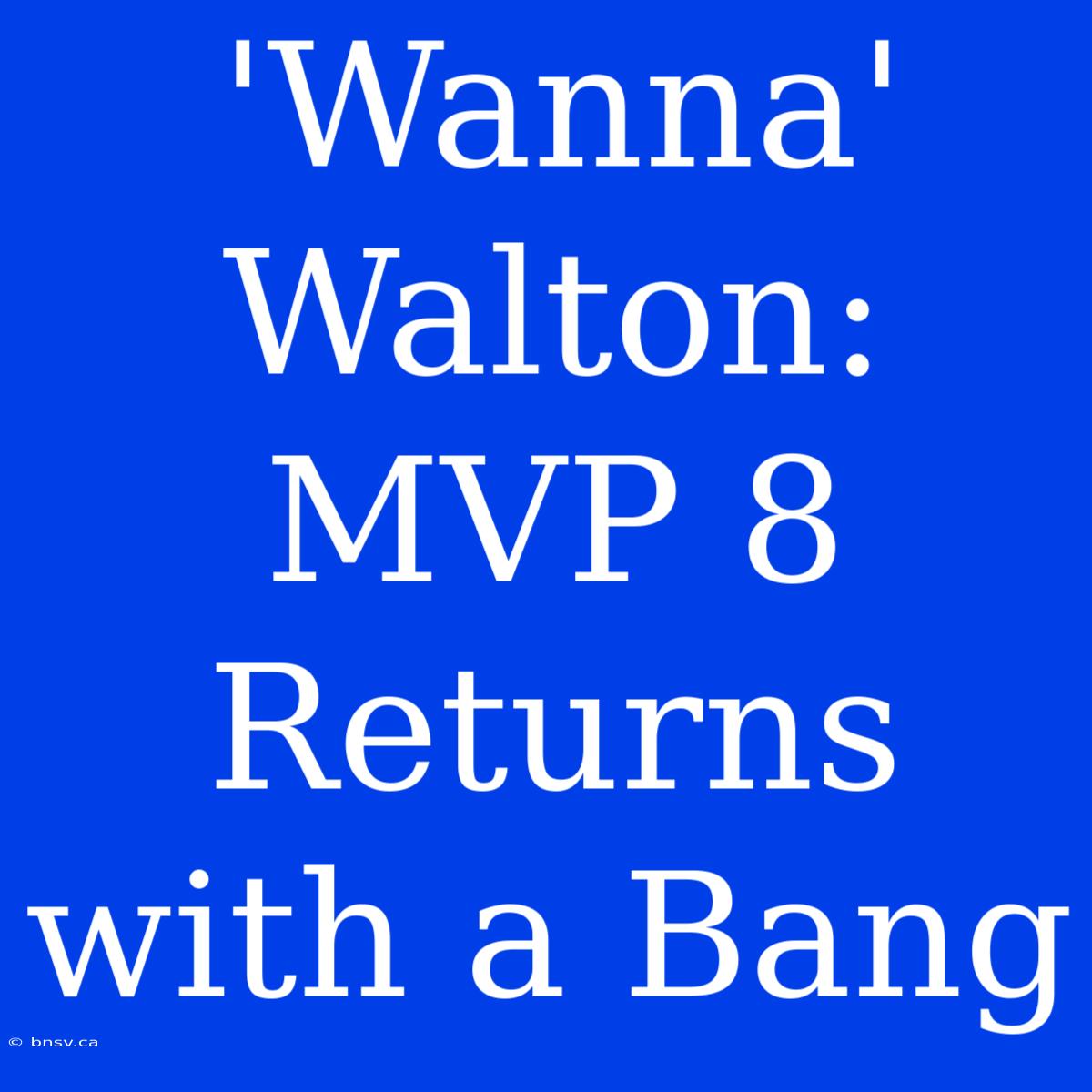 'Wanna' Walton: MVP 8 Returns With A Bang