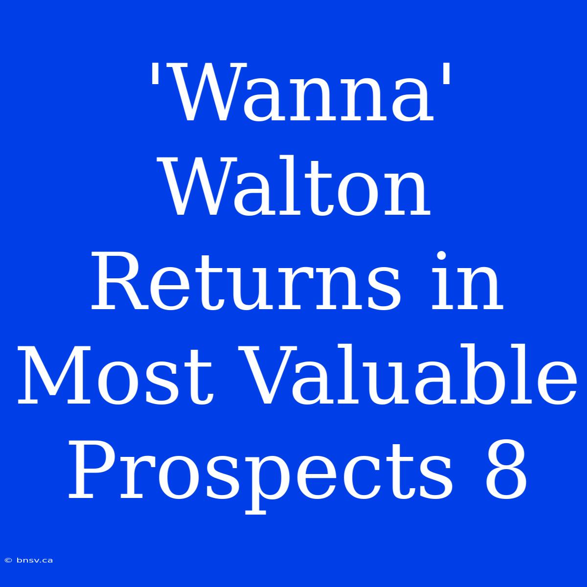 'Wanna' Walton Returns In Most Valuable Prospects 8