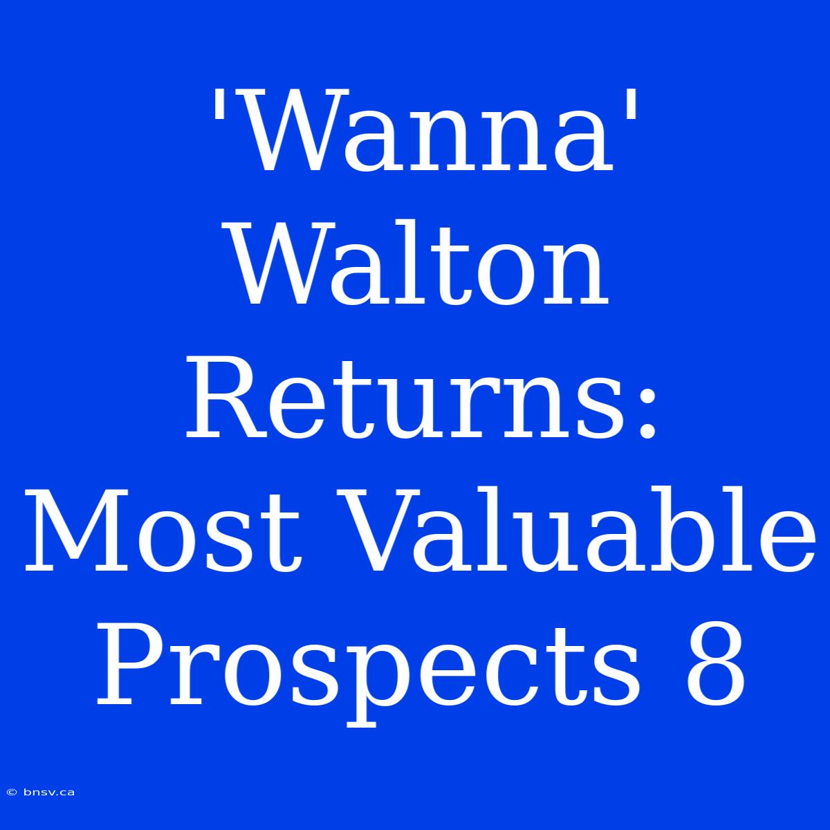 'Wanna' Walton Returns: Most Valuable Prospects 8