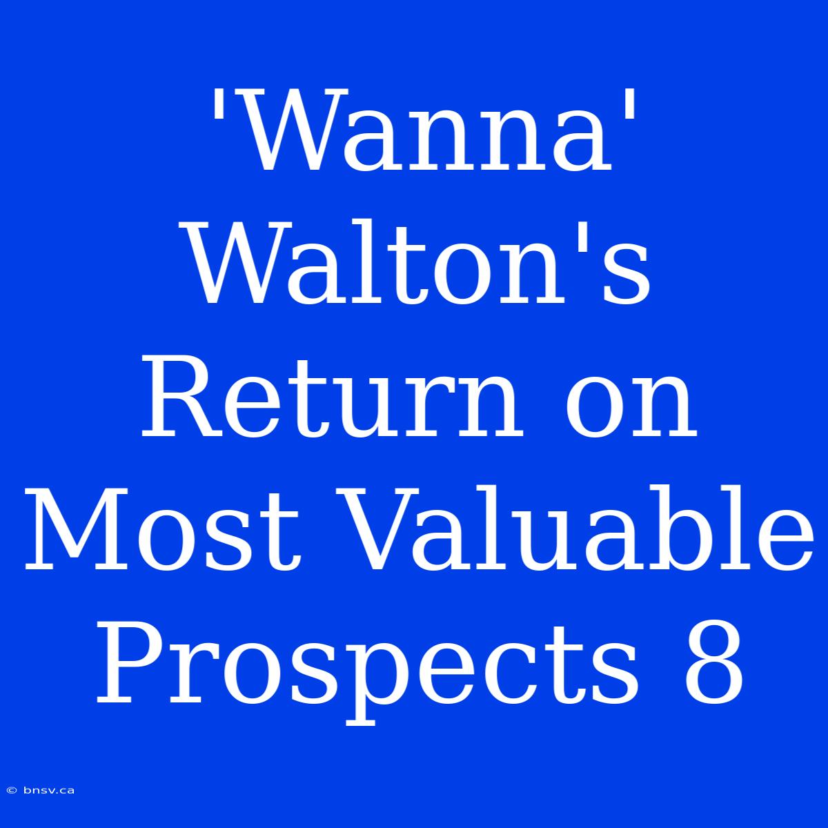 'Wanna' Walton's Return On Most Valuable Prospects 8