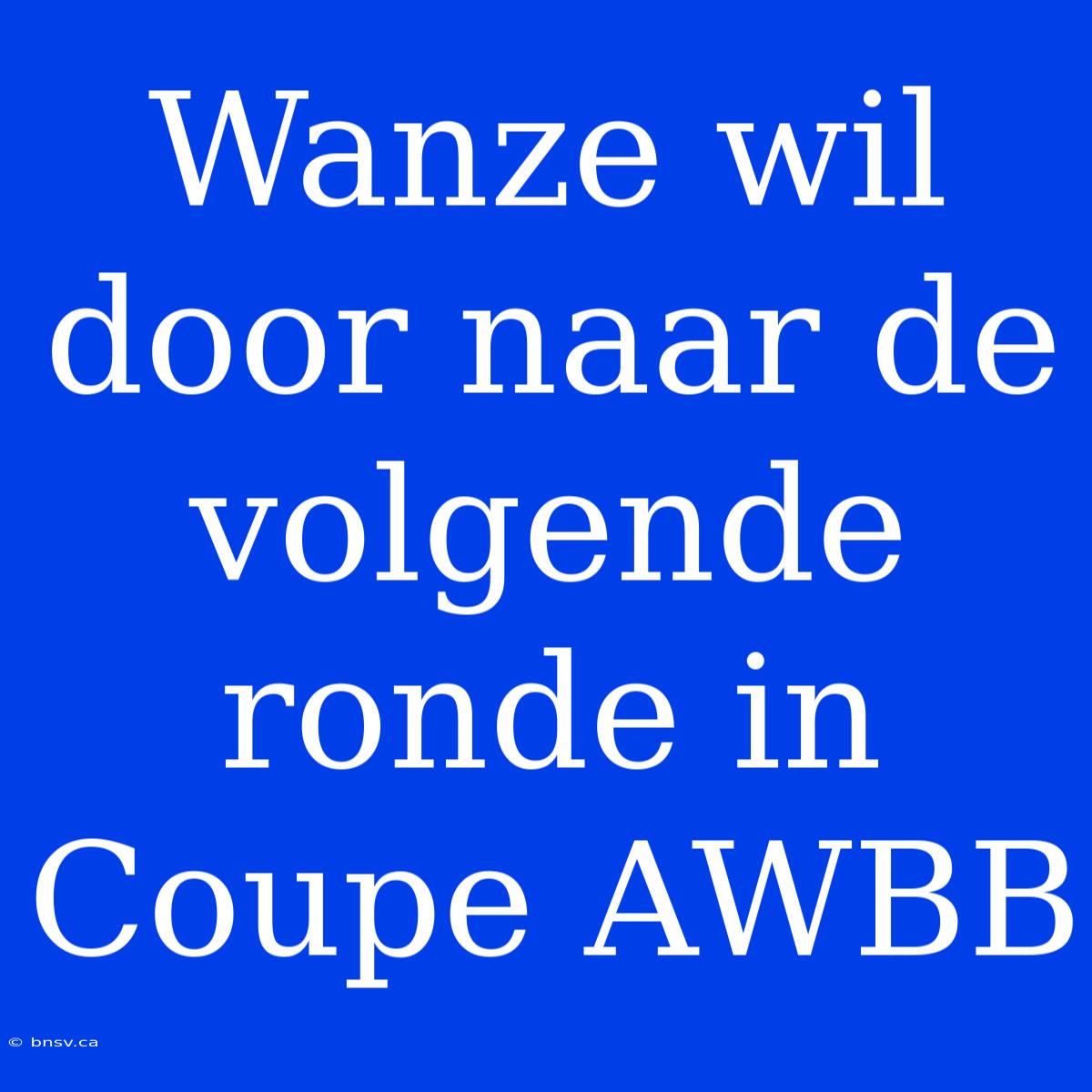 Wanze Wil Door Naar De Volgende Ronde In Coupe AWBB