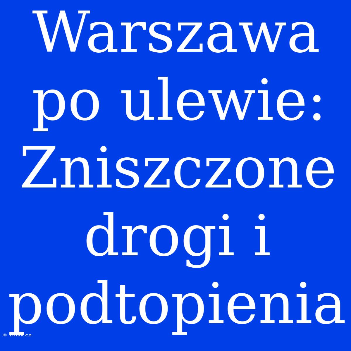 Warszawa Po Ulewie: Zniszczone Drogi I Podtopienia