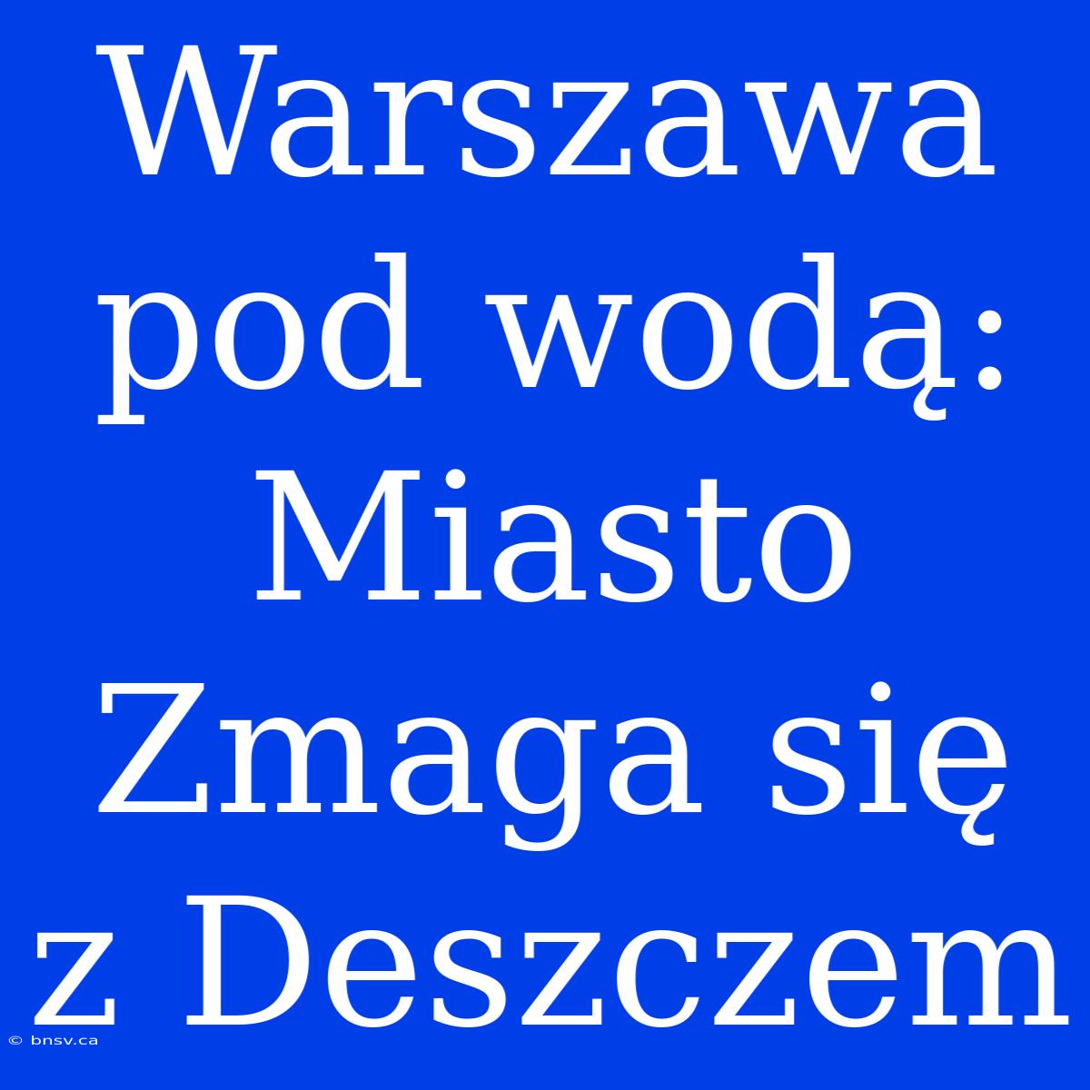 Warszawa Pod Wodą: Miasto Zmaga Się Z Deszczem