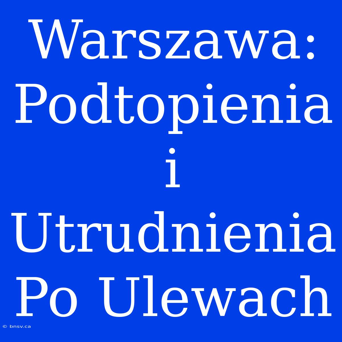 Warszawa: Podtopienia I Utrudnienia Po Ulewach