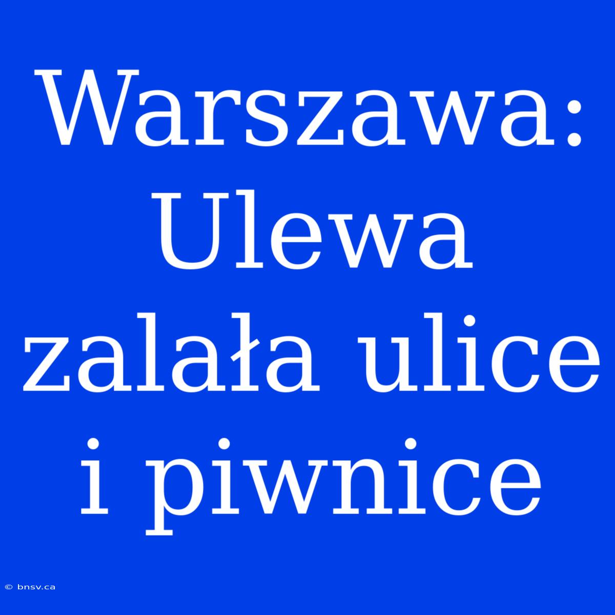 Warszawa: Ulewa Zalała Ulice I Piwnice