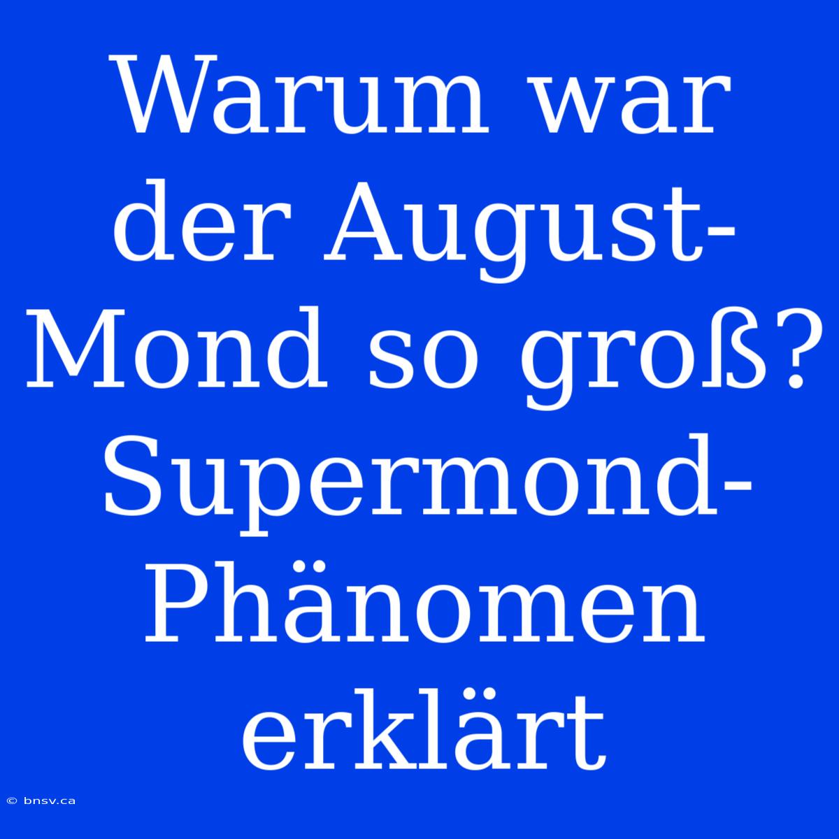 Warum War Der August-Mond So Groß? Supermond-Phänomen Erklärt