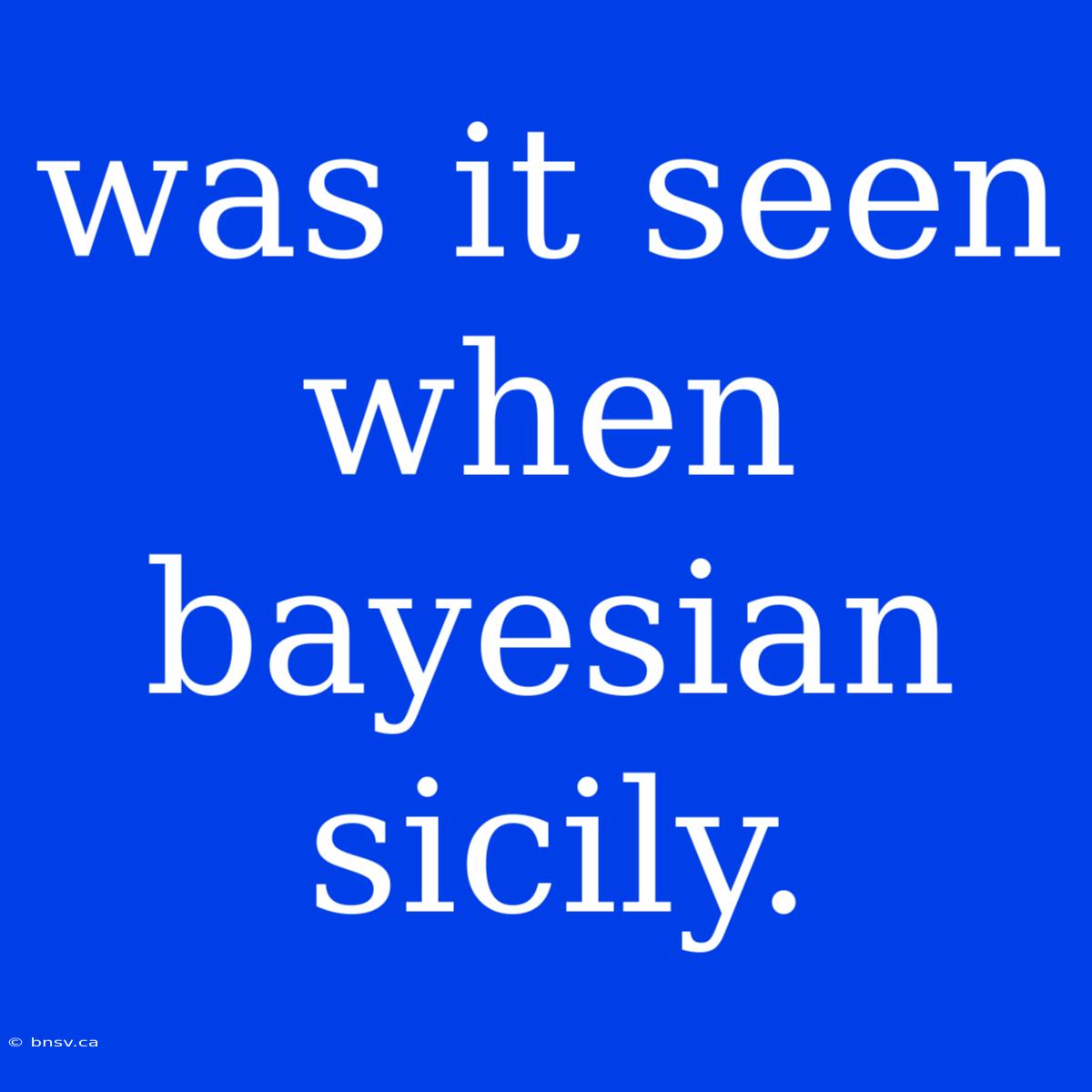 Was It Seen When Bayesian Sicily.