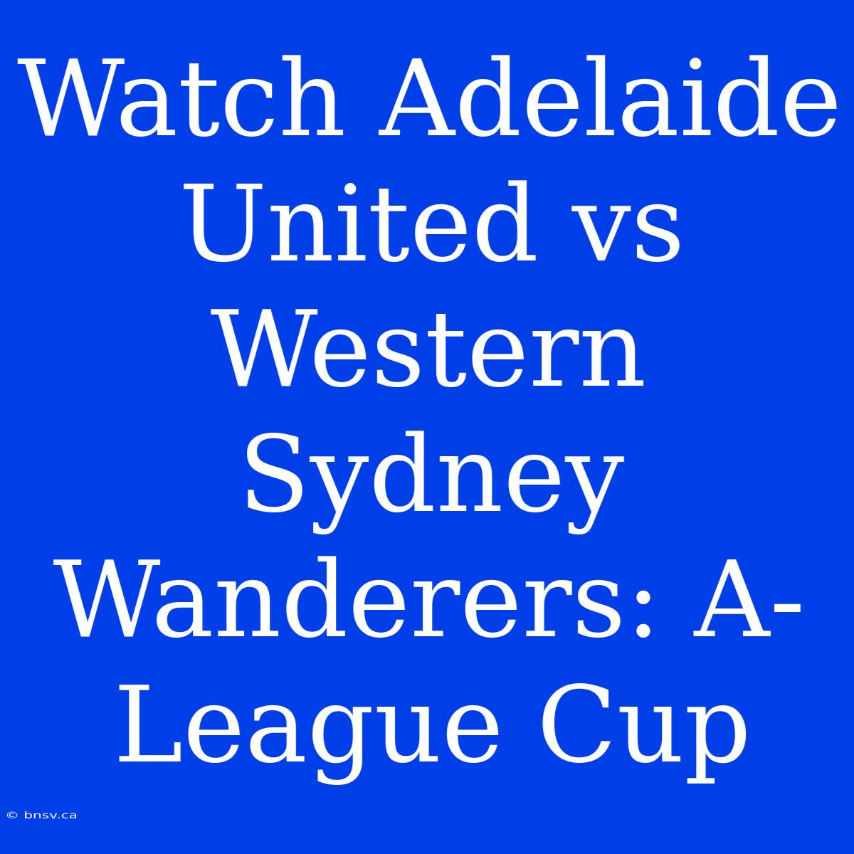 Watch Adelaide United Vs Western Sydney Wanderers: A-League Cup