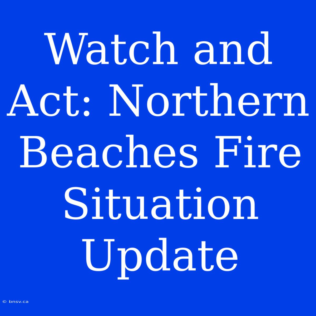 Watch And Act: Northern Beaches Fire Situation Update