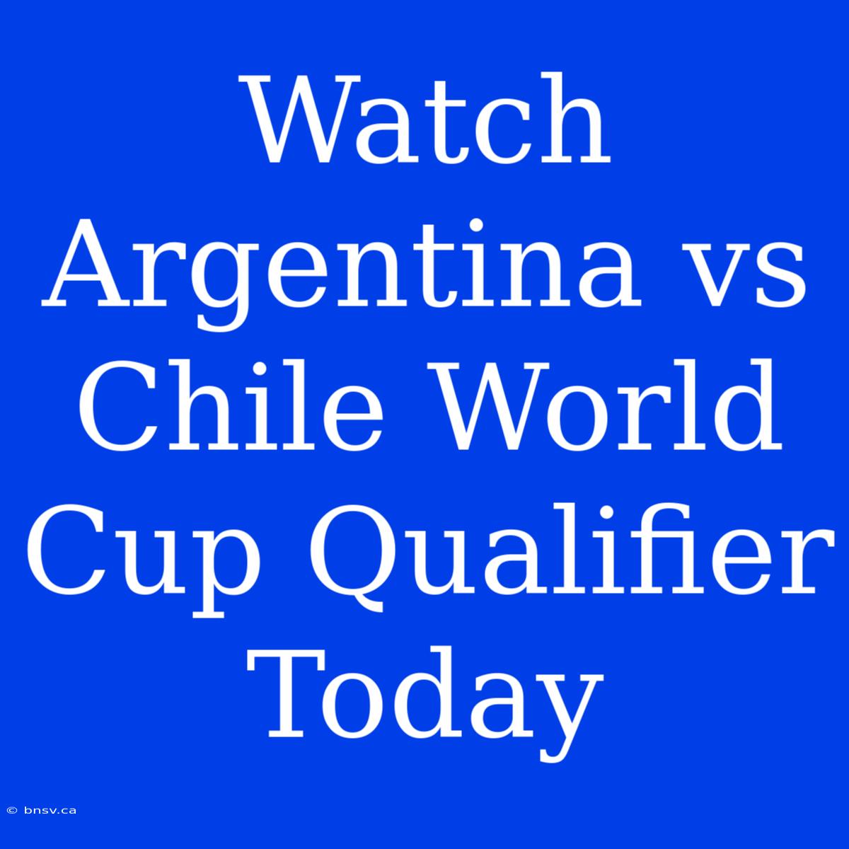 Watch Argentina Vs Chile World Cup Qualifier Today