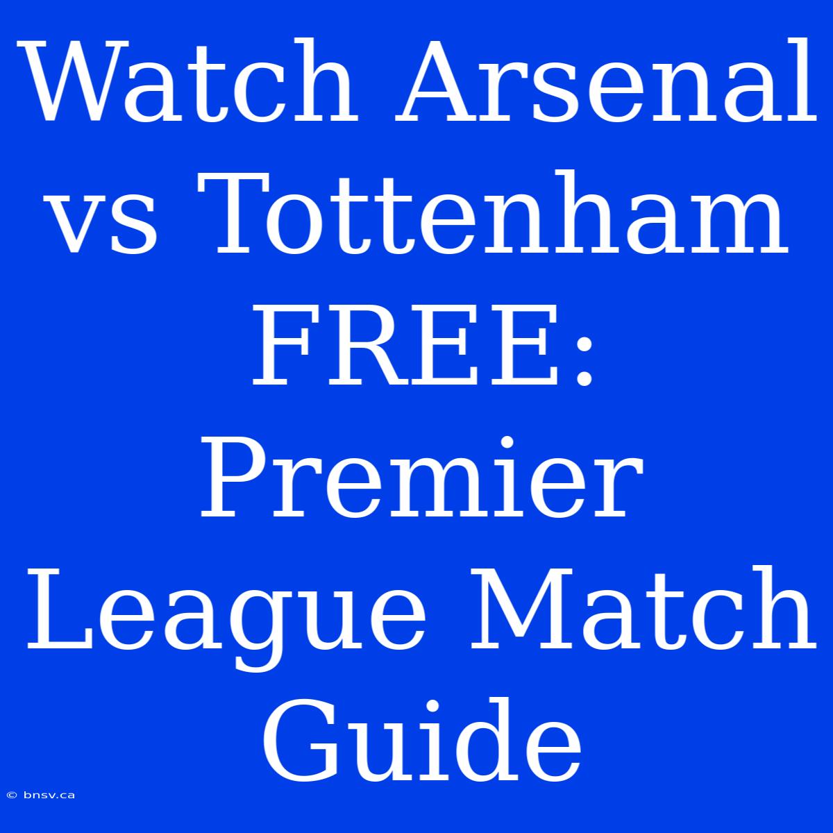 Watch Arsenal Vs Tottenham FREE: Premier League Match Guide