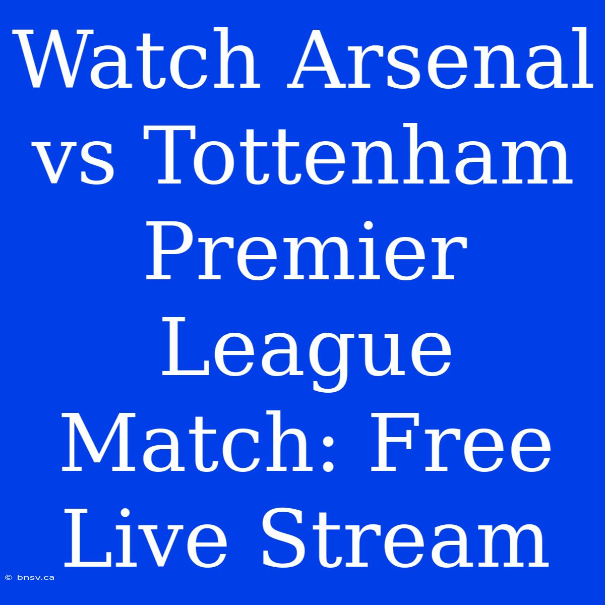 Watch Arsenal Vs Tottenham Premier League Match: Free Live Stream