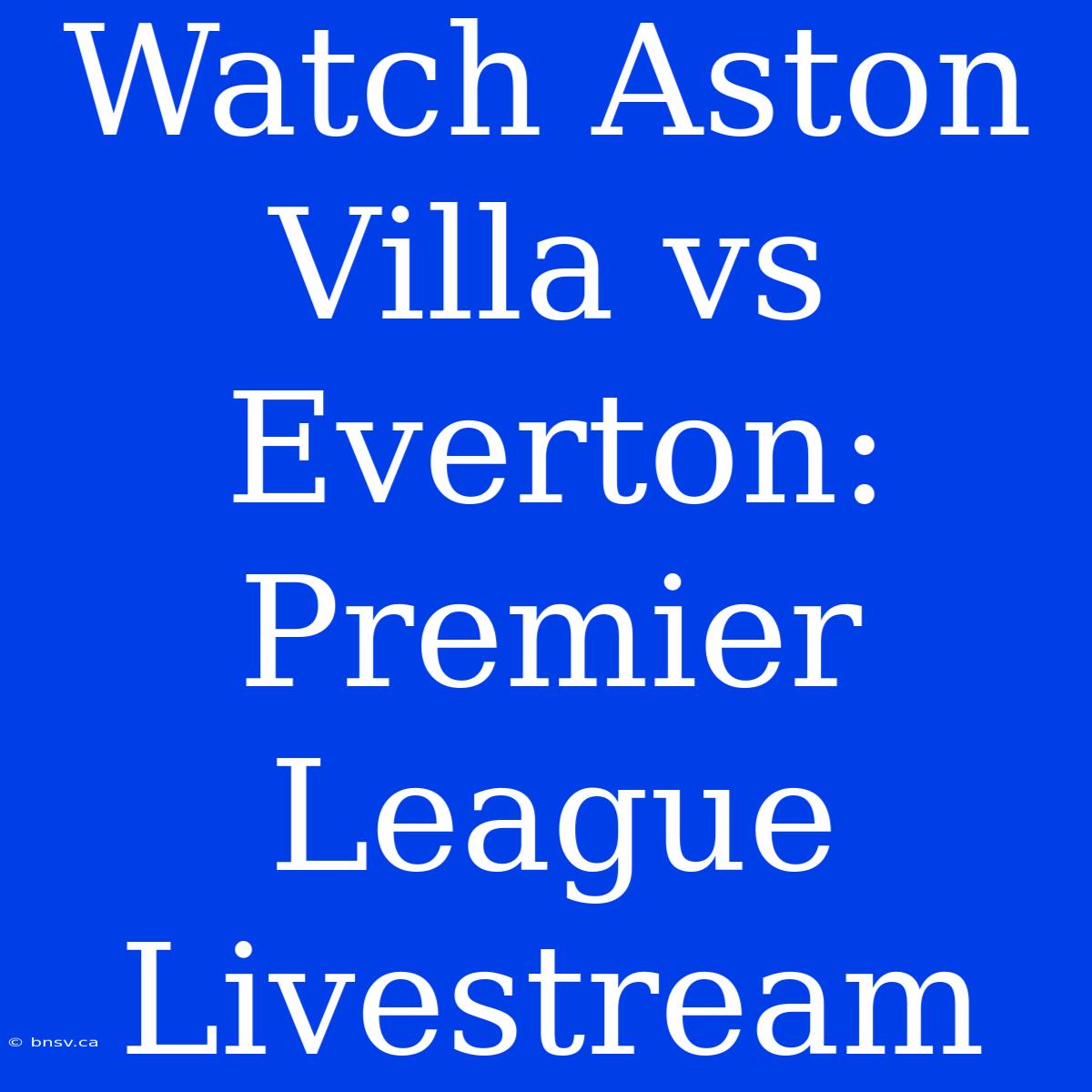 Watch Aston Villa Vs Everton: Premier League Livestream