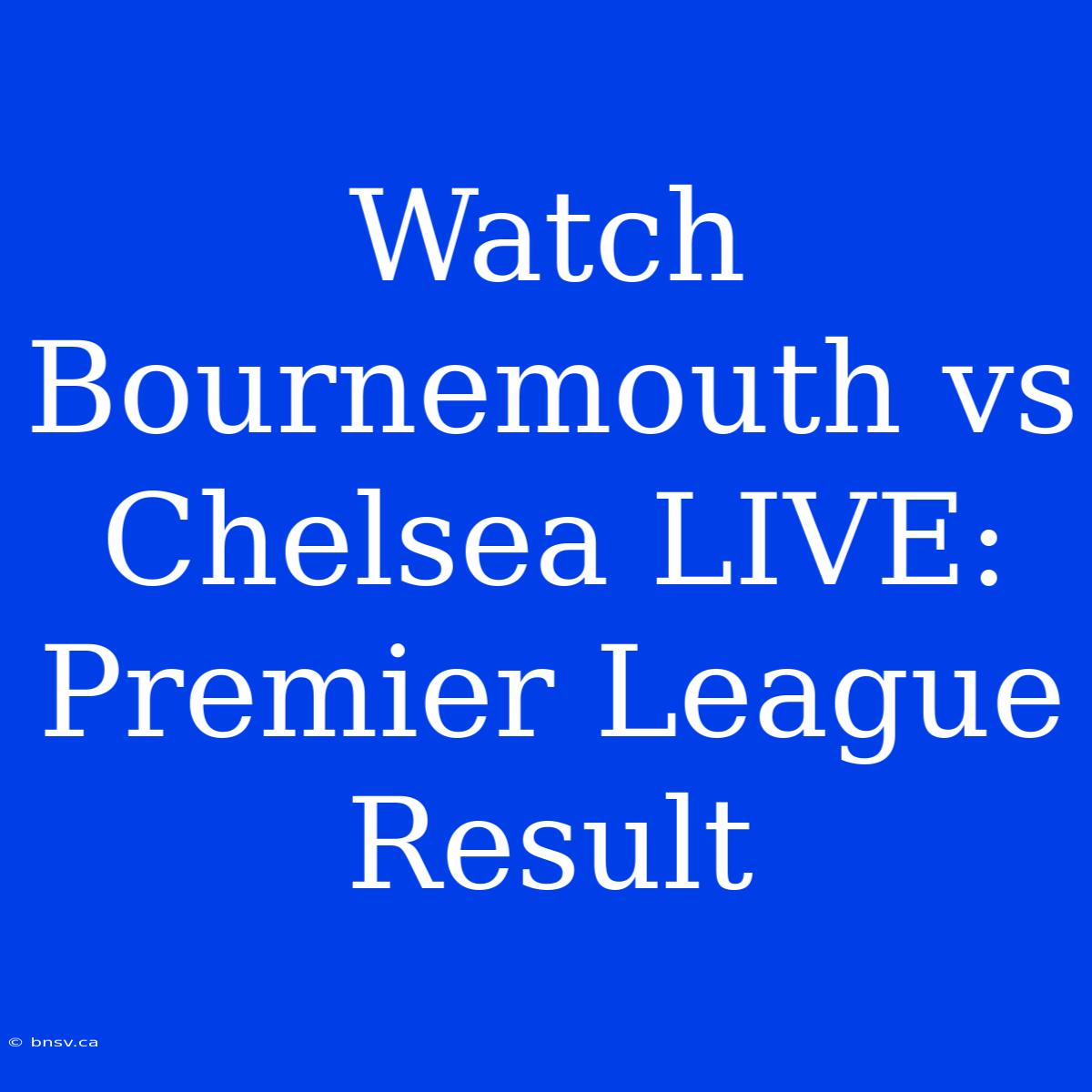 Watch Bournemouth Vs Chelsea LIVE: Premier League Result