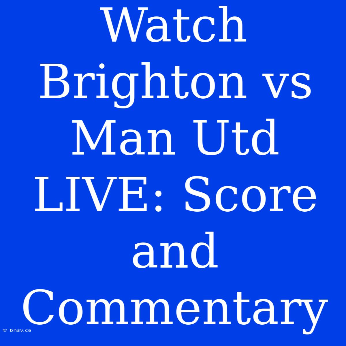 Watch Brighton Vs Man Utd LIVE: Score And Commentary