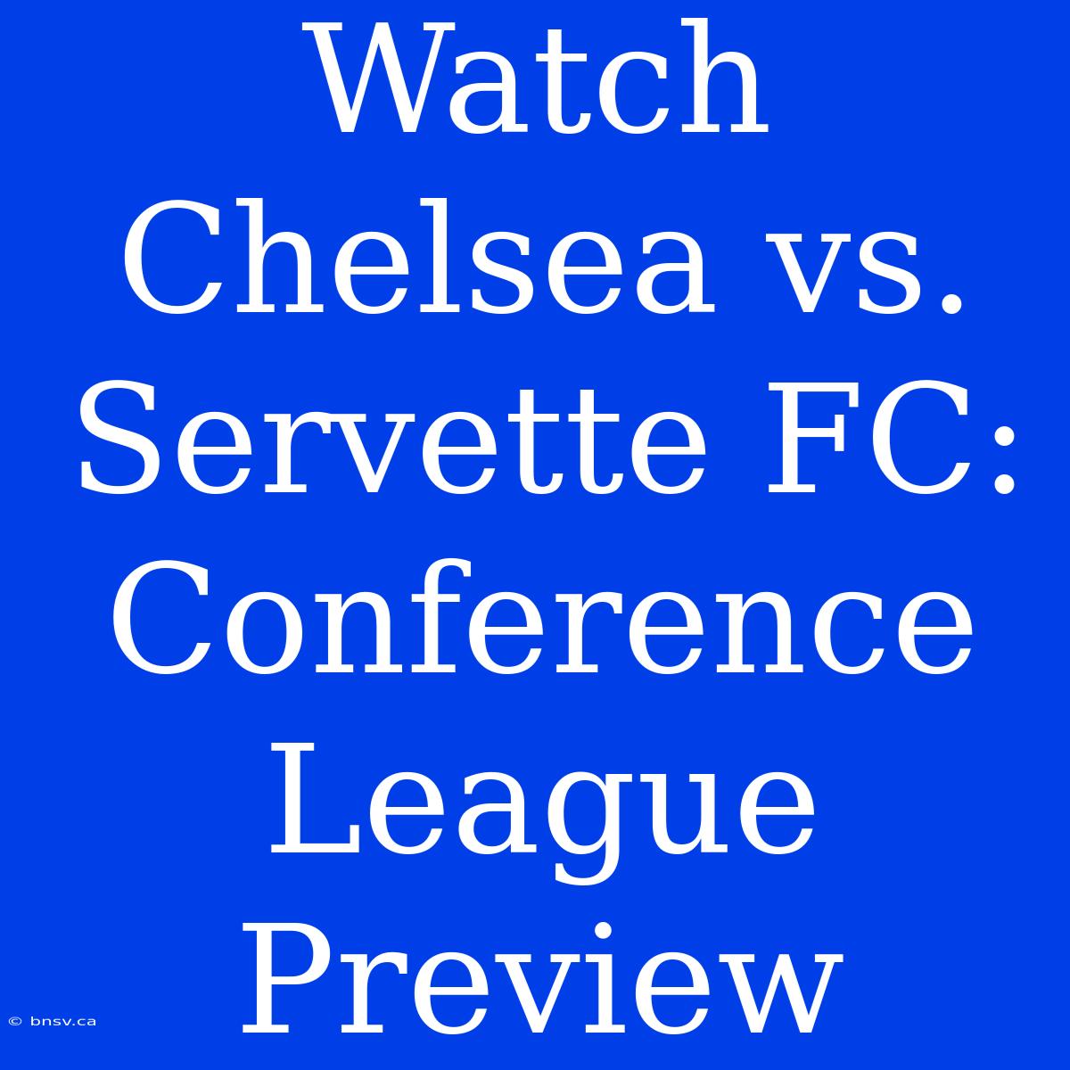 Watch Chelsea Vs. Servette FC: Conference League Preview