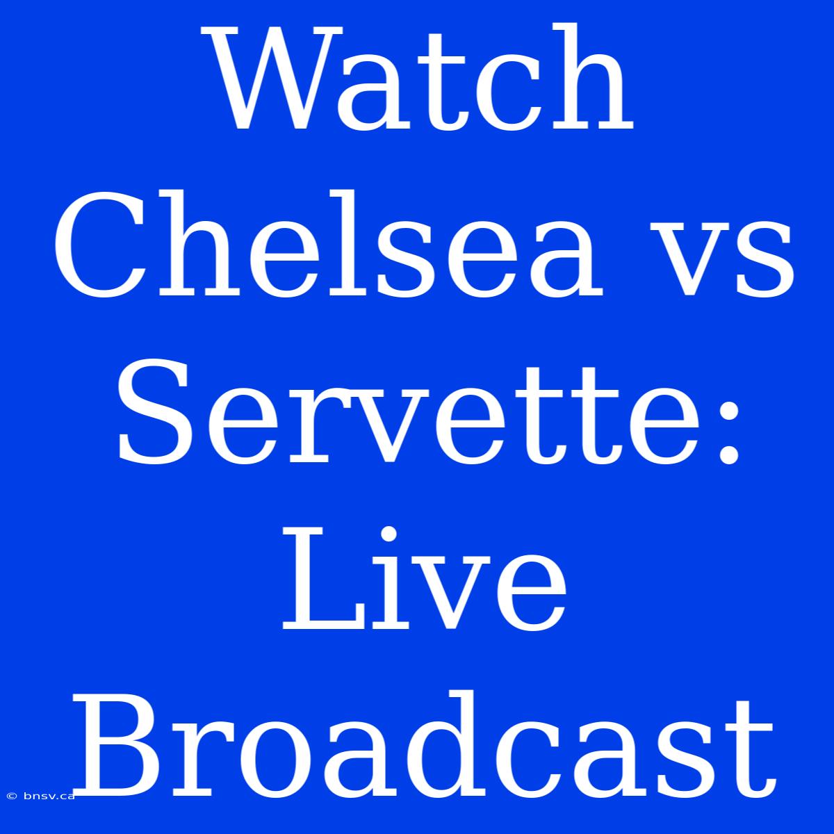 Watch Chelsea Vs Servette: Live Broadcast