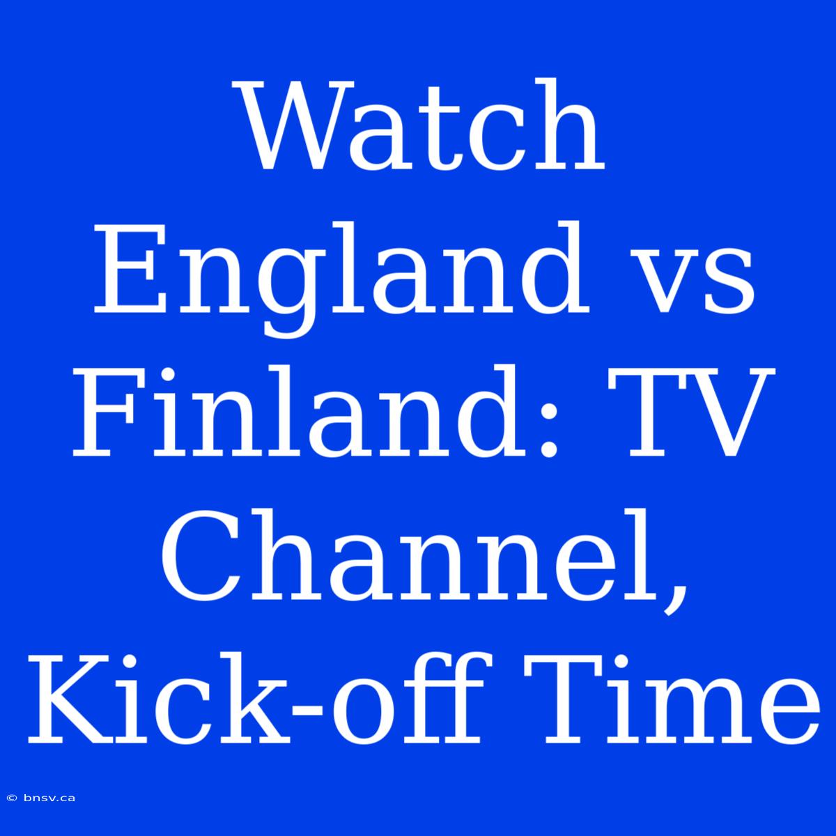 Watch England Vs Finland: TV Channel, Kick-off Time