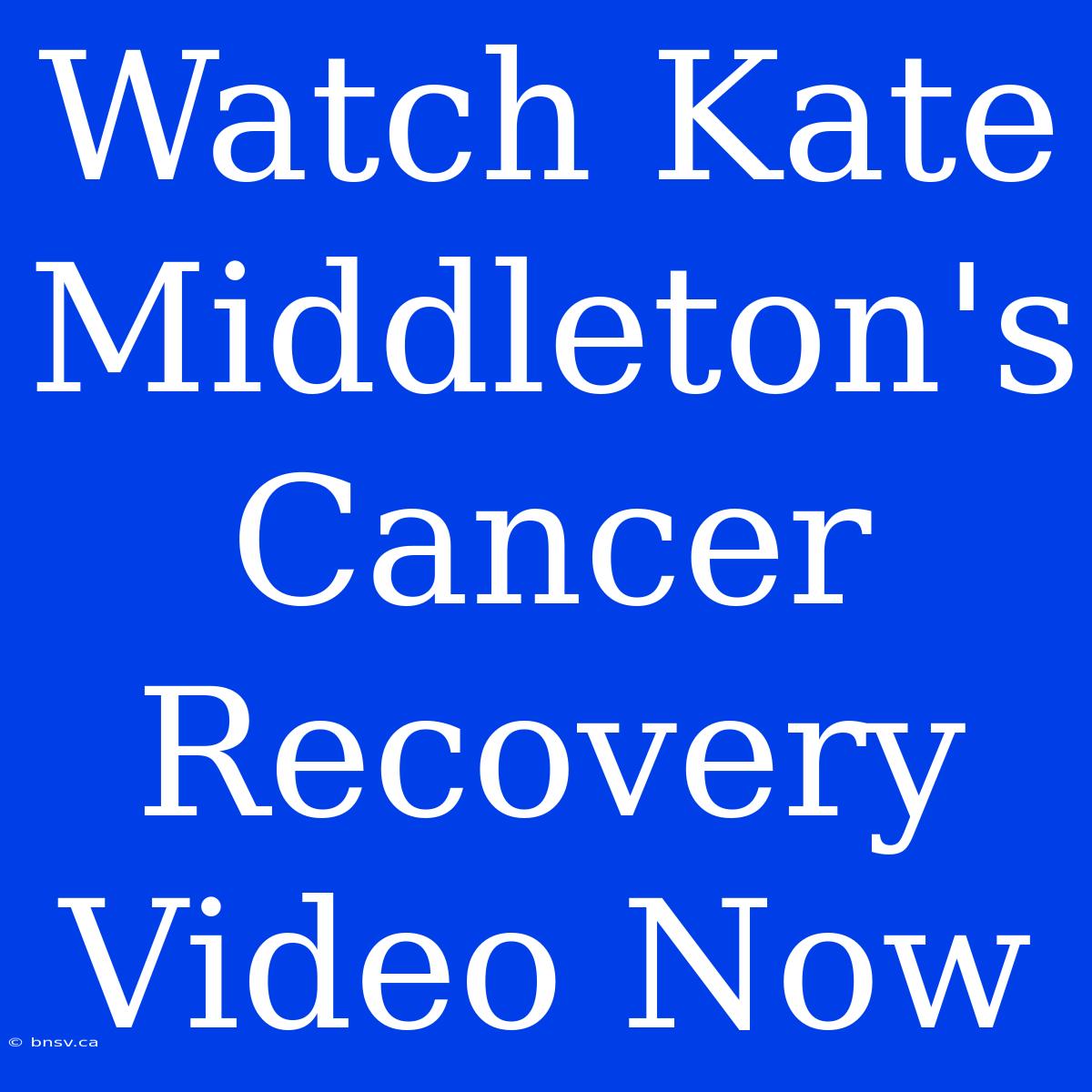 Watch Kate Middleton's Cancer Recovery Video Now