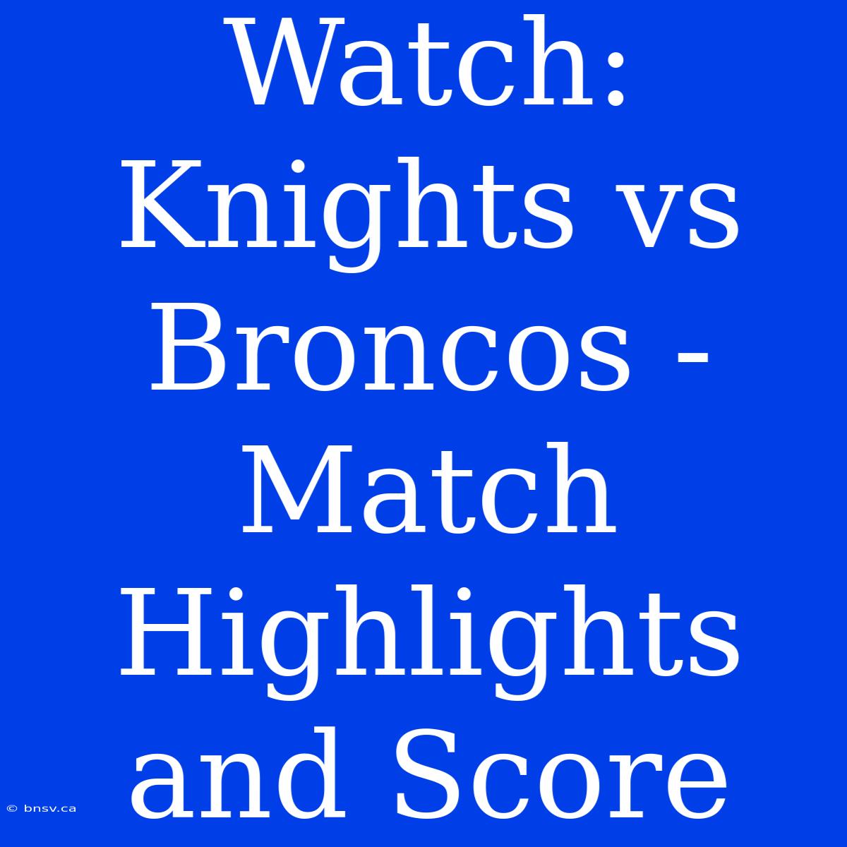 Watch: Knights Vs Broncos - Match Highlights And Score