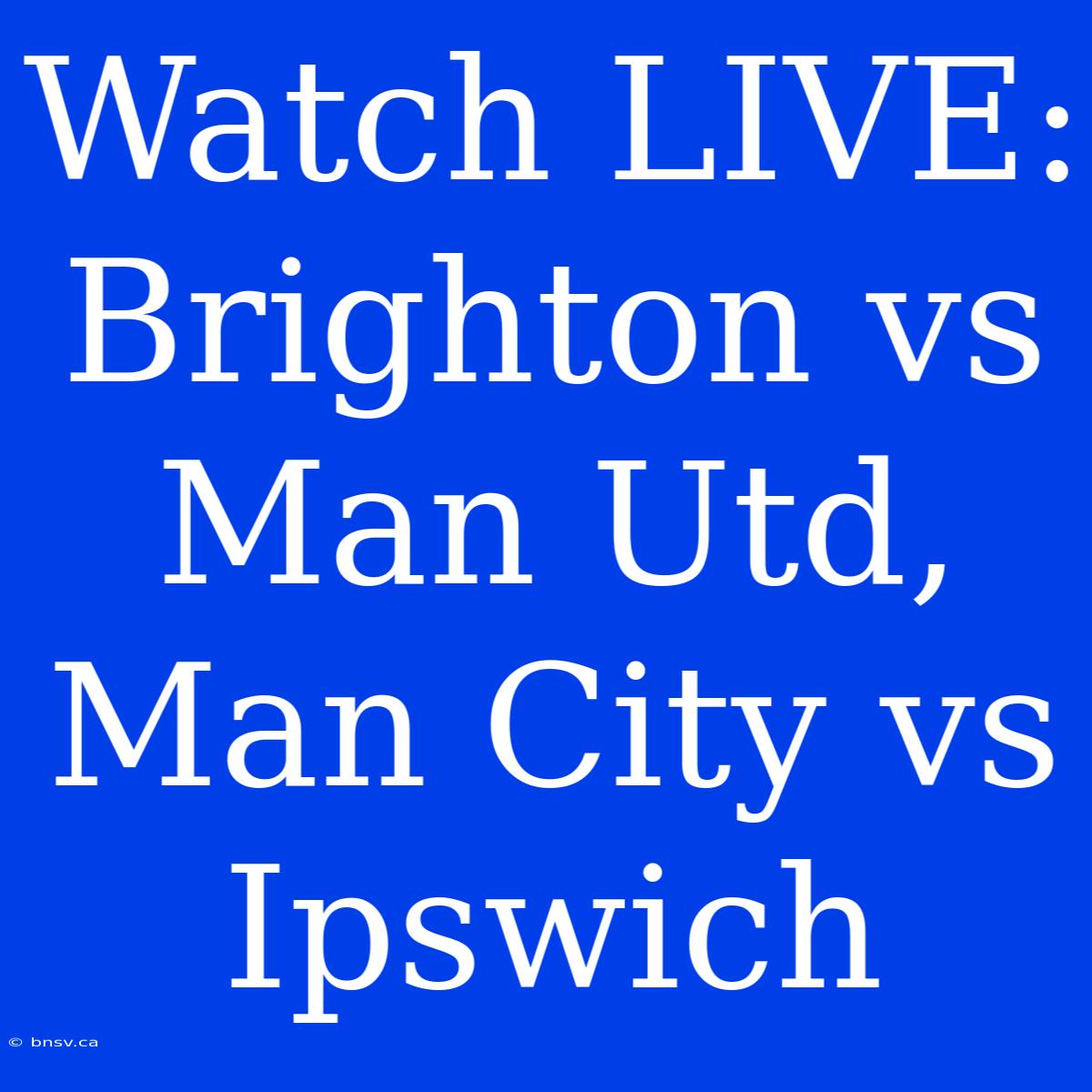 Watch LIVE: Brighton Vs Man Utd, Man City Vs Ipswich