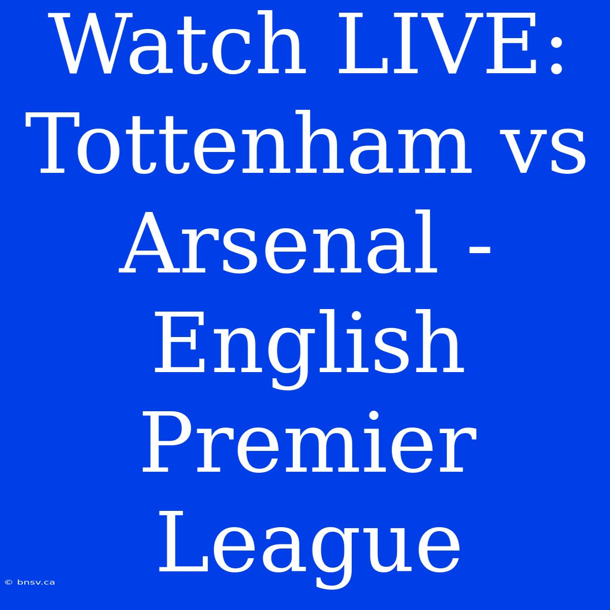 Watch LIVE: Tottenham Vs Arsenal - English Premier League