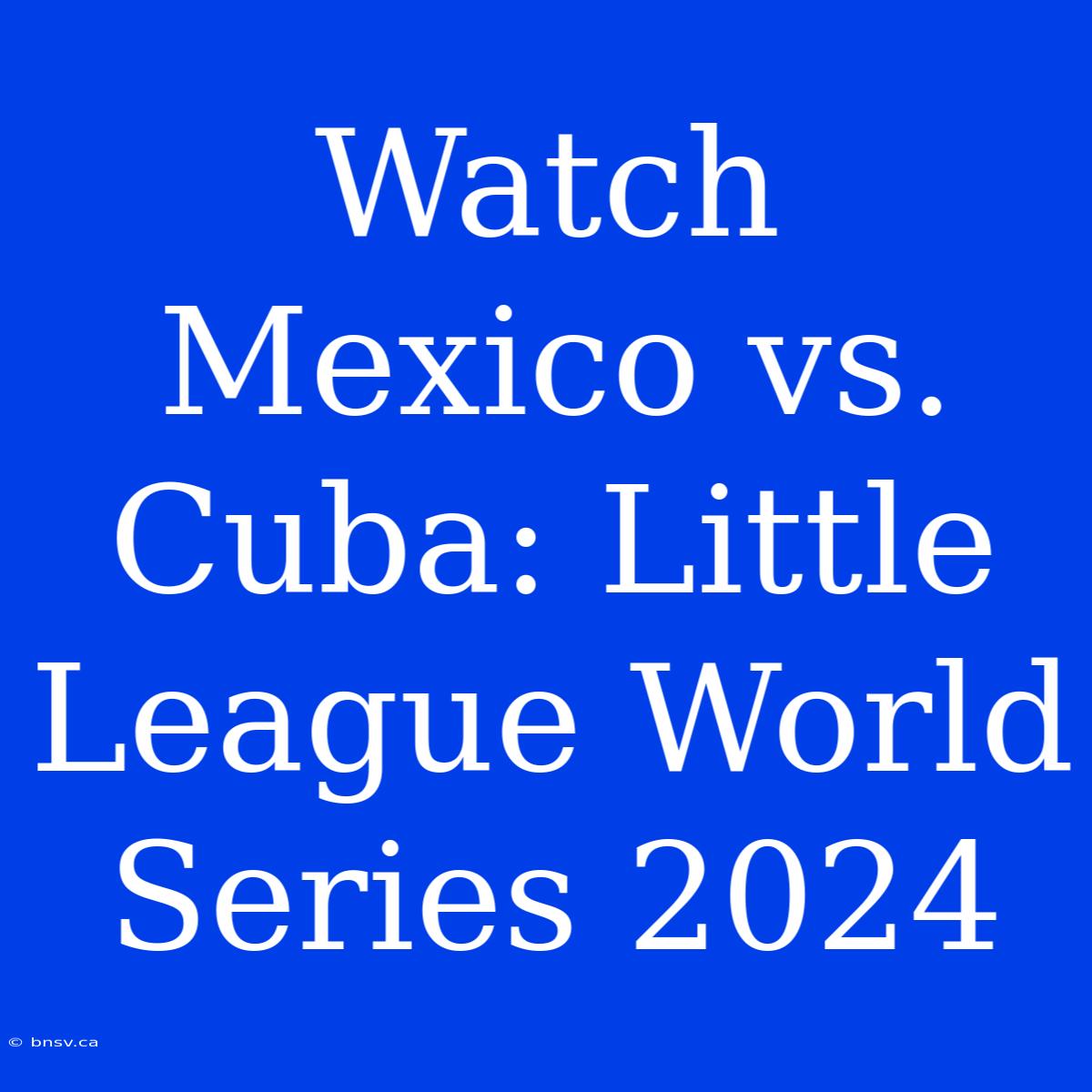 Watch Mexico Vs. Cuba: Little League World Series 2024