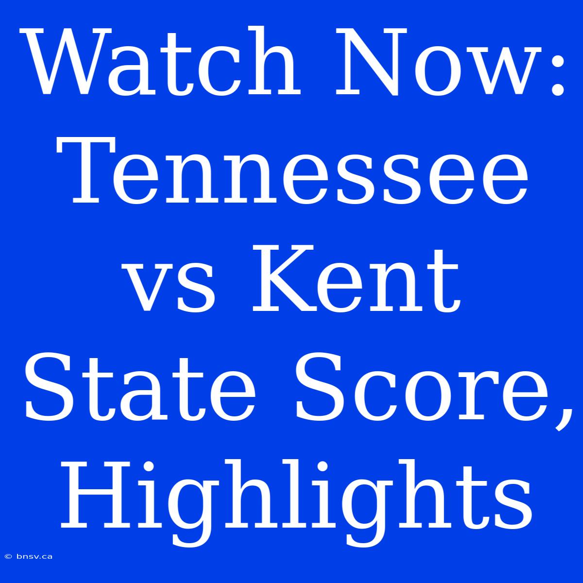 Watch Now: Tennessee Vs Kent State Score, Highlights