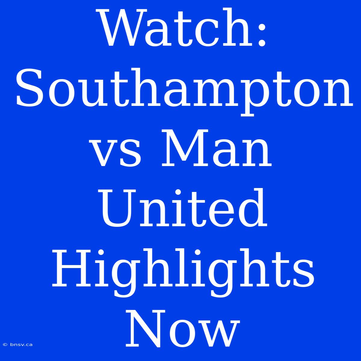 Watch: Southampton Vs Man United Highlights Now