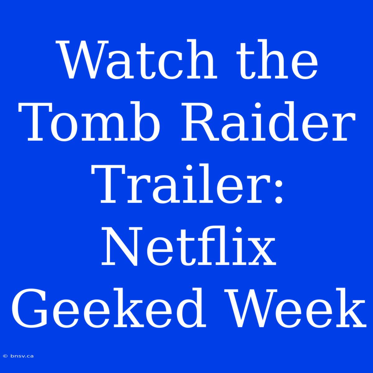 Watch The Tomb Raider Trailer: Netflix Geeked Week