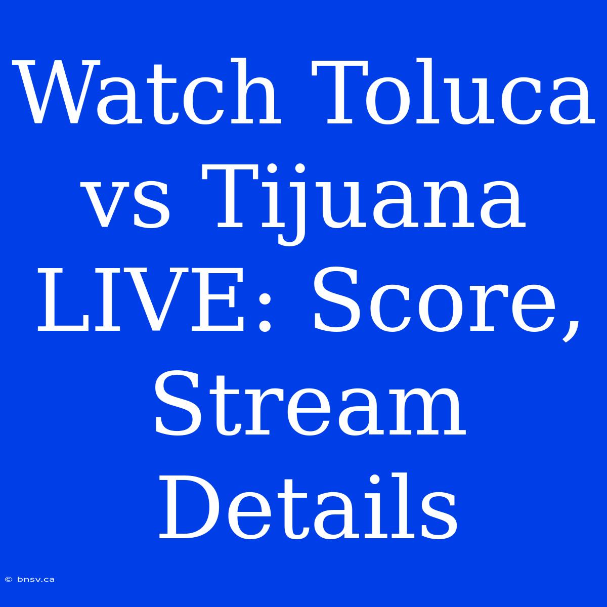 Watch Toluca Vs Tijuana LIVE: Score, Stream Details