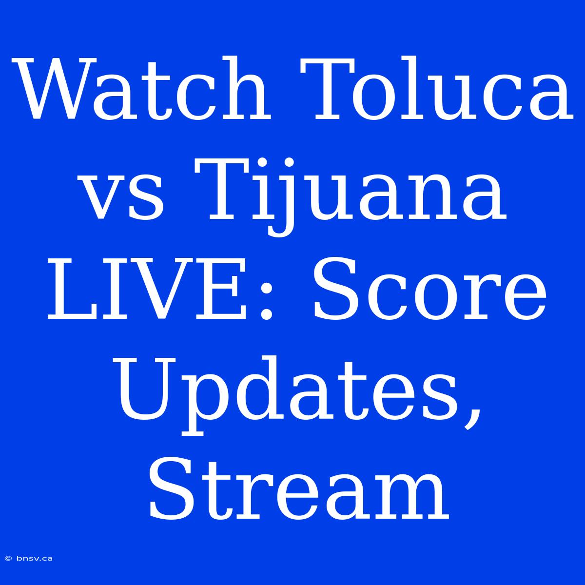 Watch Toluca Vs Tijuana LIVE: Score Updates, Stream