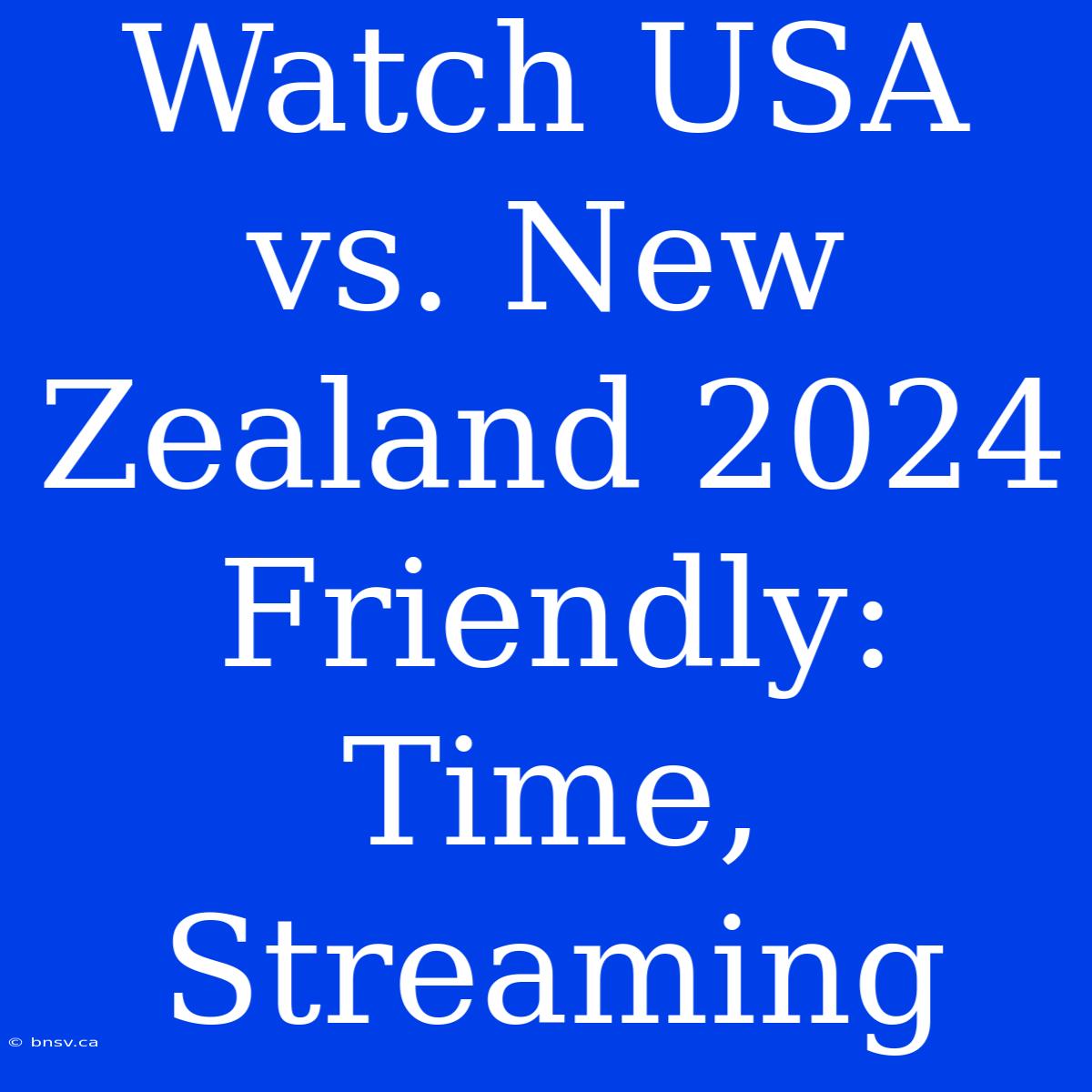 Watch USA Vs. New Zealand 2024 Friendly: Time, Streaming