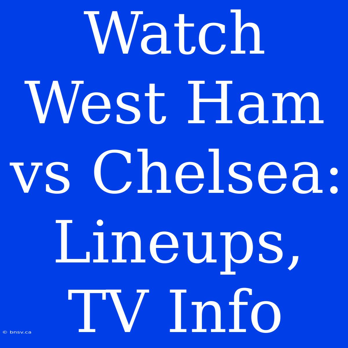 Watch West Ham Vs Chelsea: Lineups, TV Info