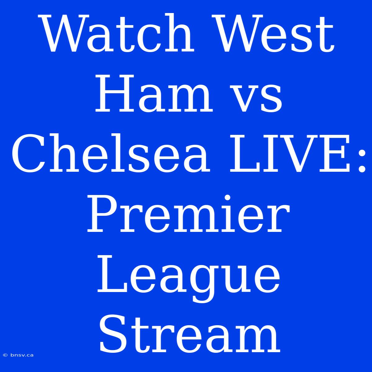 Watch West Ham Vs Chelsea LIVE: Premier League Stream