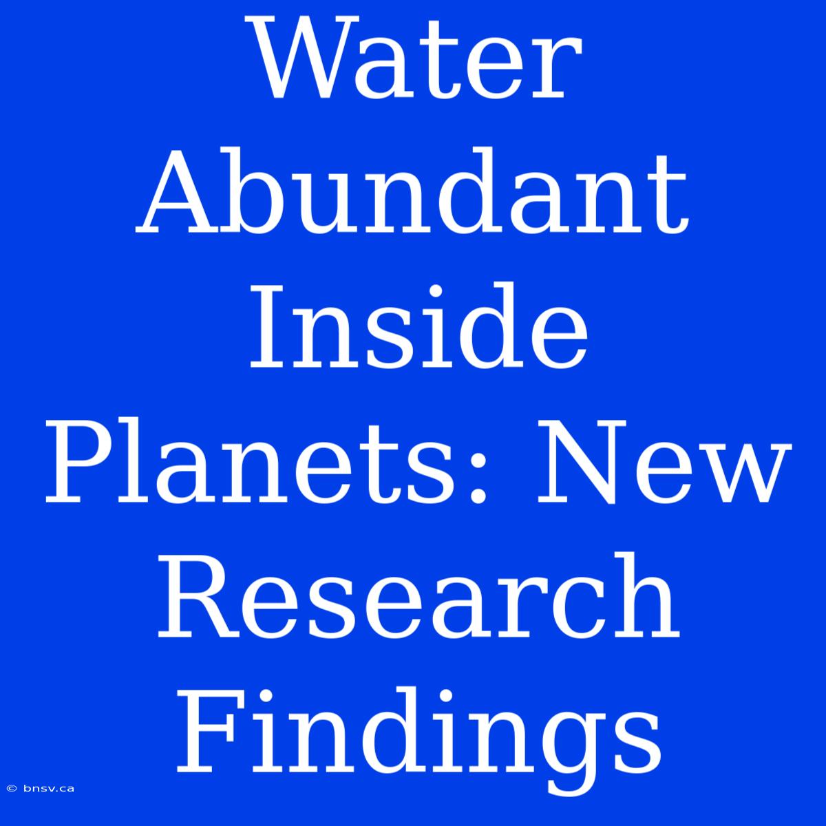 Water Abundant Inside Planets: New Research Findings