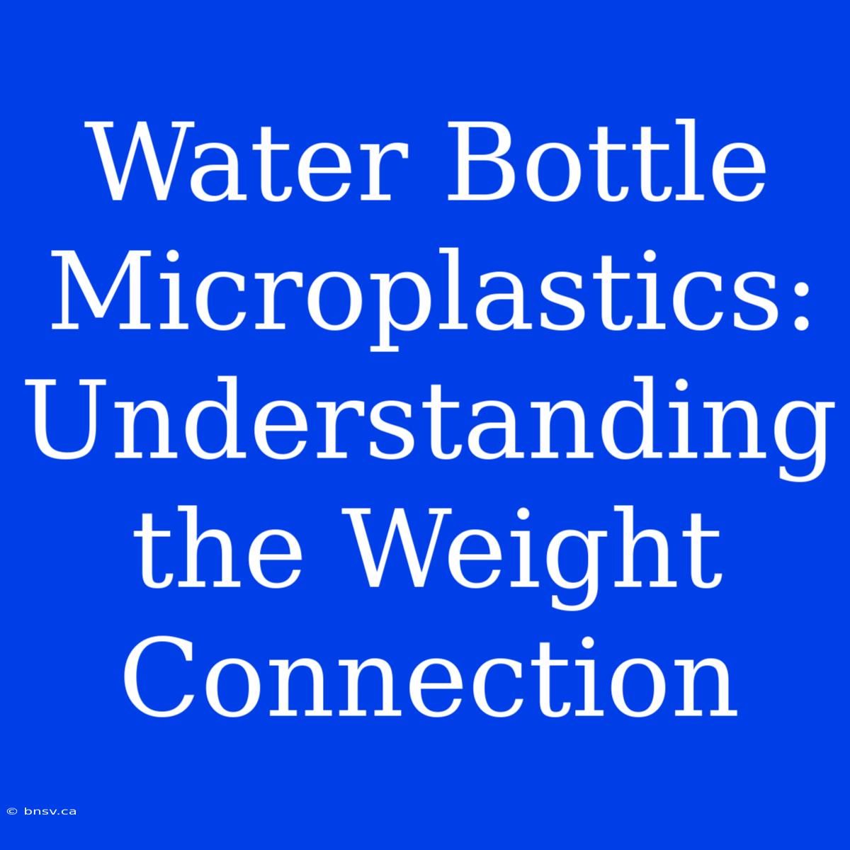 Water Bottle Microplastics: Understanding The Weight Connection