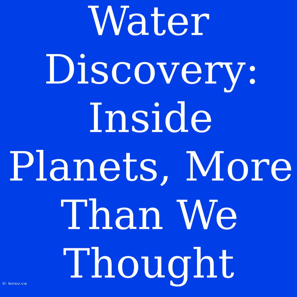 Water Discovery: Inside Planets, More Than We Thought