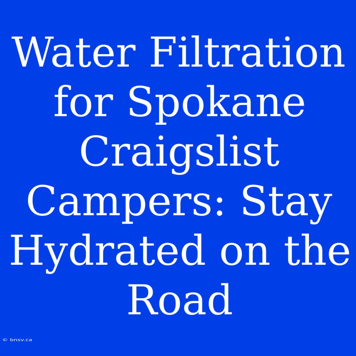 Water Filtration For Spokane Craigslist Campers: Stay Hydrated On The Road