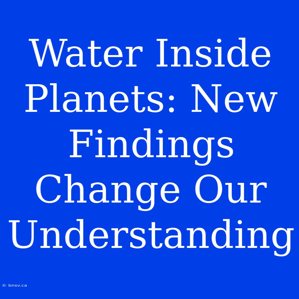 Water Inside Planets: New Findings Change Our Understanding