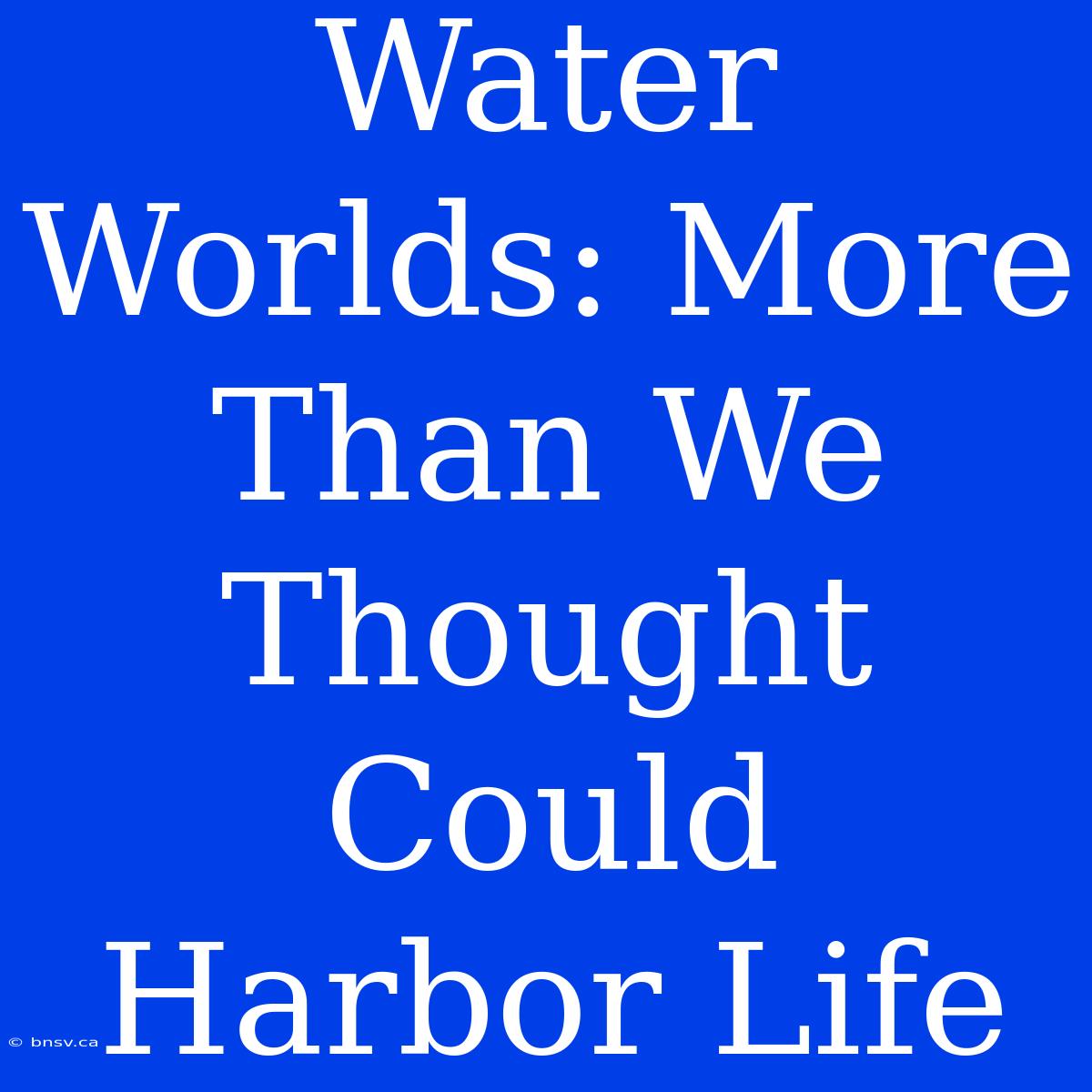 Water Worlds: More Than We Thought Could Harbor Life