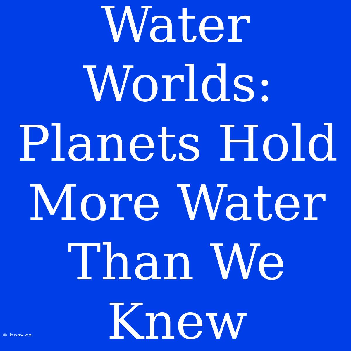 Water Worlds: Planets Hold More Water Than We Knew