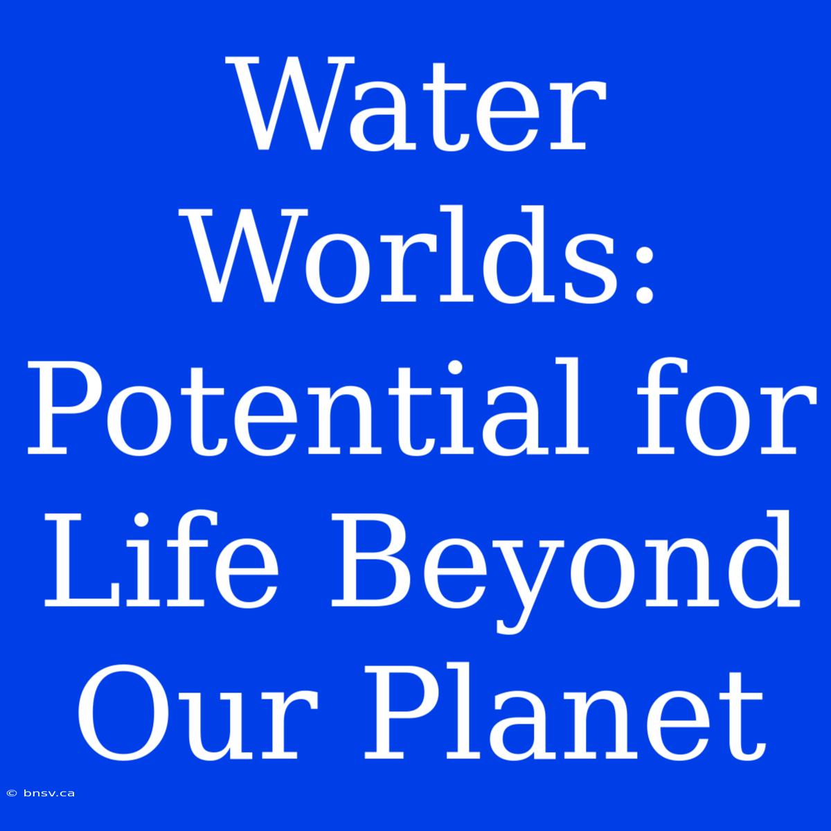 Water Worlds: Potential For Life Beyond Our Planet