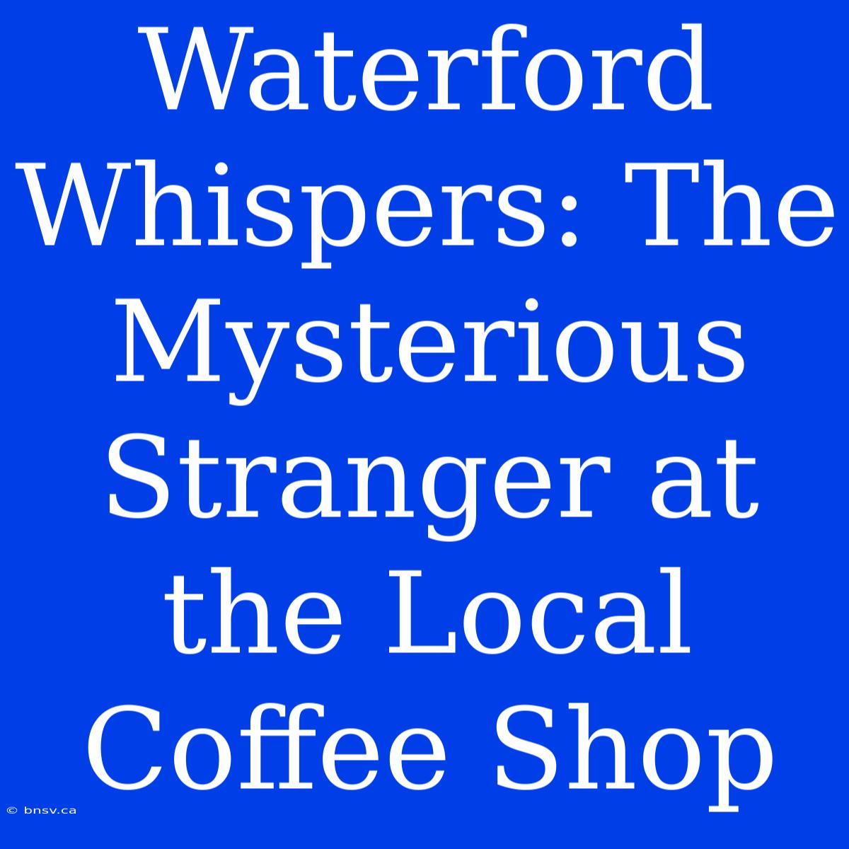 Waterford Whispers: The Mysterious Stranger At The Local Coffee Shop