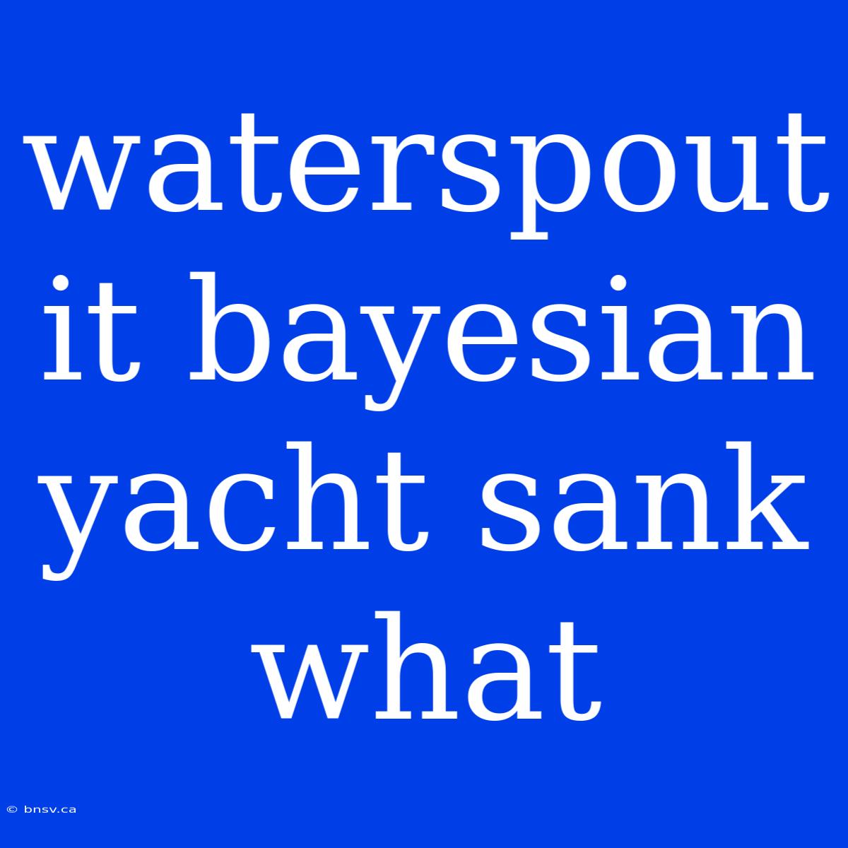 Waterspout It Bayesian Yacht Sank What